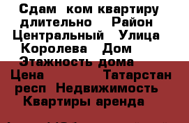 Сдам 1ком.квартиру, длительно. › Район ­ Центральный › Улица ­ Королева › Дом ­ 6 › Этажность дома ­ 5 › Цена ­ 10 000 - Татарстан респ. Недвижимость » Квартиры аренда   